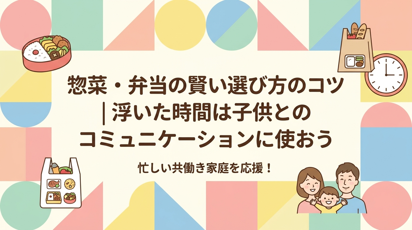 お惣菜やお弁当を賢く選ぶコツ｜空いた時間を子どもとのコミュニケーションの時間に